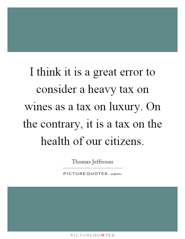 I think it is a great error to consider a heavy tax on wines as a tax on luxury. On the contrary, it is a tax on the health of our citizens Picture Quote #1