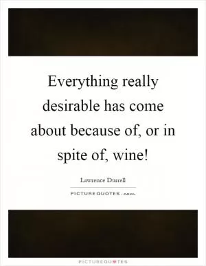Everything really desirable has come about because of, or in spite of, wine! Picture Quote #1