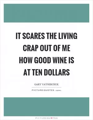 It scares the living crap out of me how good wine is at ten dollars Picture Quote #1
