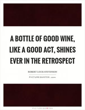 A bottle of good wine, like a good act, shines ever in the retrospect Picture Quote #1