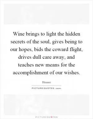 Wine brings to light the hidden secrets of the soul, gives being to our hopes, bids the coward flight, drives dull care away, and teaches new means for the accomplishment of our wishes Picture Quote #1