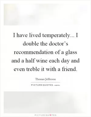 I have lived temperately... I double the doctor’s recommendation of a glass and a half wine each day and even treble it with a friend Picture Quote #1