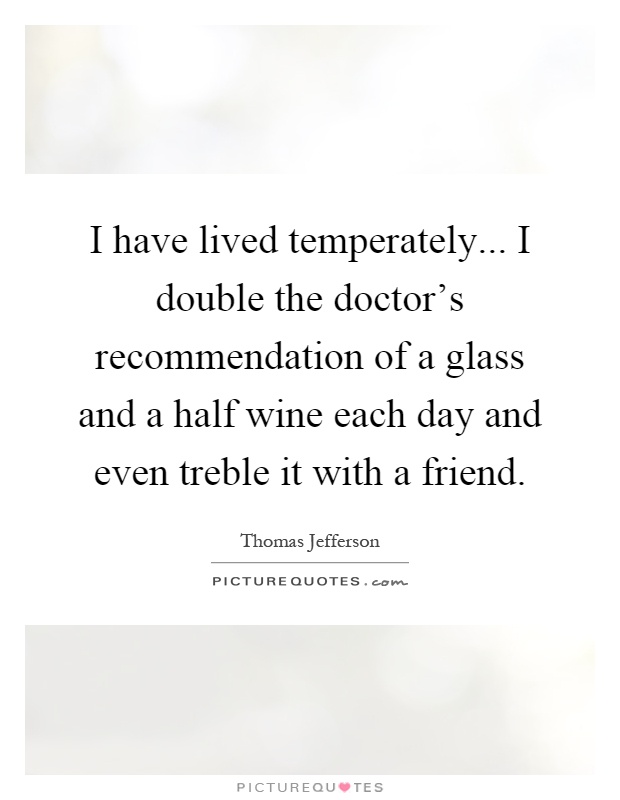 I have lived temperately... I double the doctor's recommendation of a glass and a half wine each day and even treble it with a friend Picture Quote #1