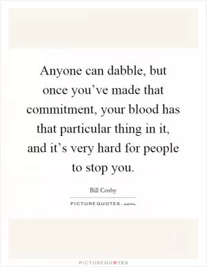 Anyone can dabble, but once you’ve made that commitment, your blood has that particular thing in it, and it’s very hard for people to stop you Picture Quote #1