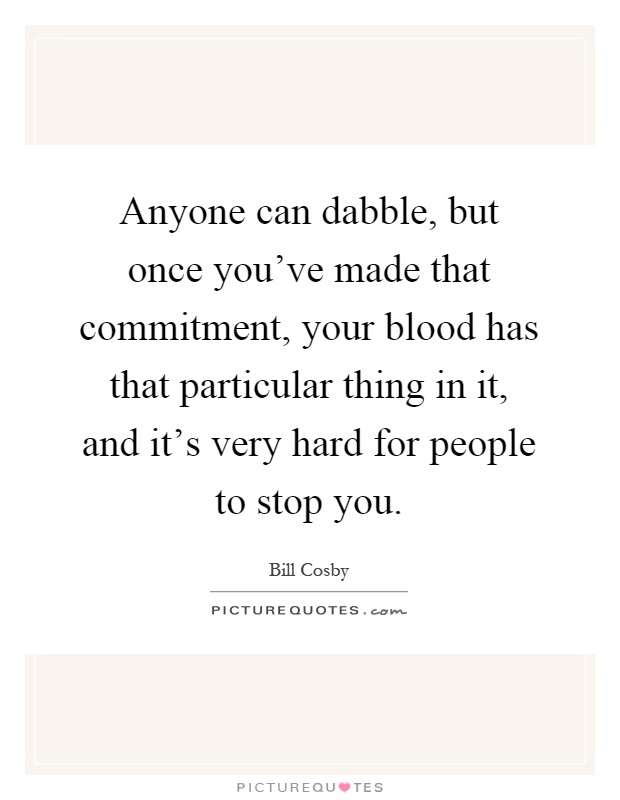 Anyone can dabble, but once you've made that commitment, your blood has that particular thing in it, and it's very hard for people to stop you Picture Quote #1