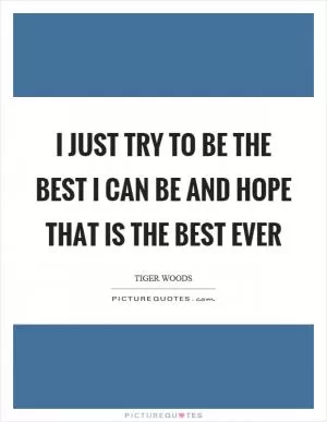 I just try to be the best I can be and hope that is the best ever Picture Quote #1