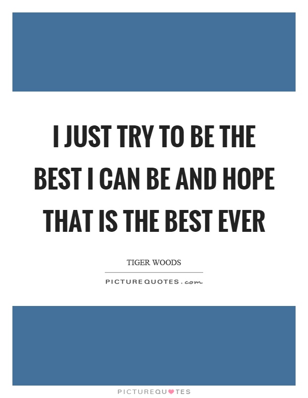 I just try to be the best I can be and hope that is the best ever Picture Quote #1