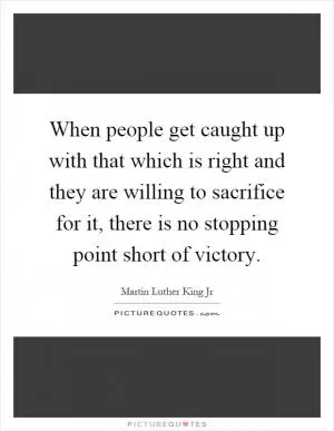 When people get caught up with that which is right and they are willing to sacrifice for it, there is no stopping point short of victory Picture Quote #1