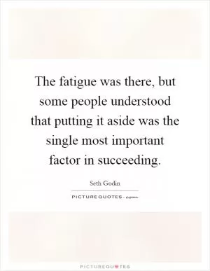 The fatigue was there, but some people understood that putting it aside was the single most important factor in succeeding Picture Quote #1