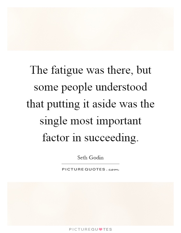 The fatigue was there, but some people understood that putting it aside was the single most important factor in succeeding Picture Quote #1
