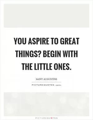 You aspire to great things? Begin with the little ones Picture Quote #1