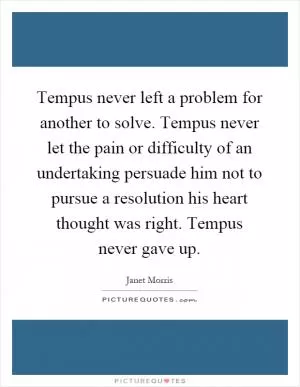 Tempus never left a problem for another to solve. Tempus never let the pain or difficulty of an undertaking persuade him not to pursue a resolution his heart thought was right. Tempus never gave up Picture Quote #1