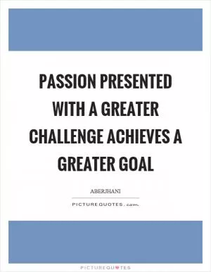 Passion presented with a greater challenge achieves a greater goal Picture Quote #1