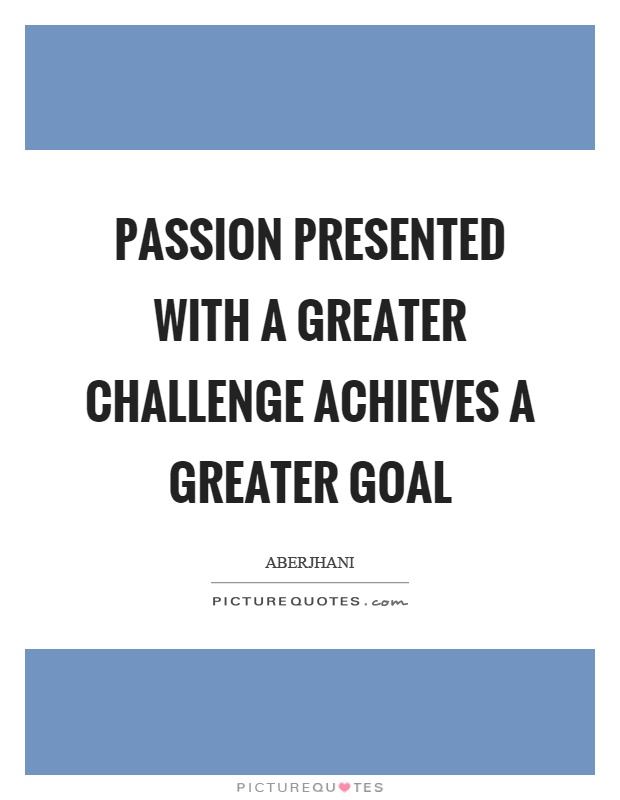 Passion presented with a greater challenge achieves a greater goal Picture Quote #1