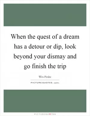 When the quest of a dream has a detour or dip, look beyond your dismay and go finish the trip Picture Quote #1
