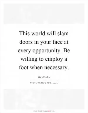 This world will slam doors in your face at every opportunity. Be willing to employ a foot when necessary Picture Quote #1
