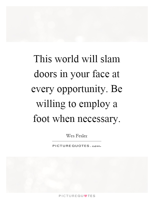 This world will slam doors in your face at every opportunity. Be willing to employ a foot when necessary Picture Quote #1