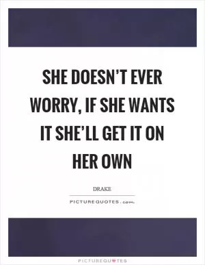 She doesn’t ever worry, if she wants it she’ll get it on her own Picture Quote #1