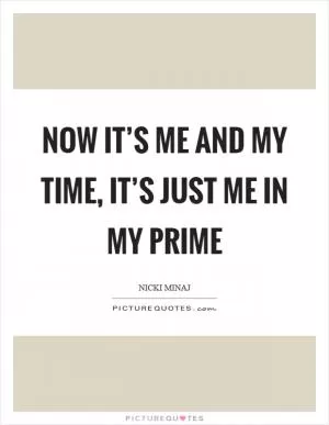 Now it’s me and my time, it’s just me in my prime Picture Quote #1