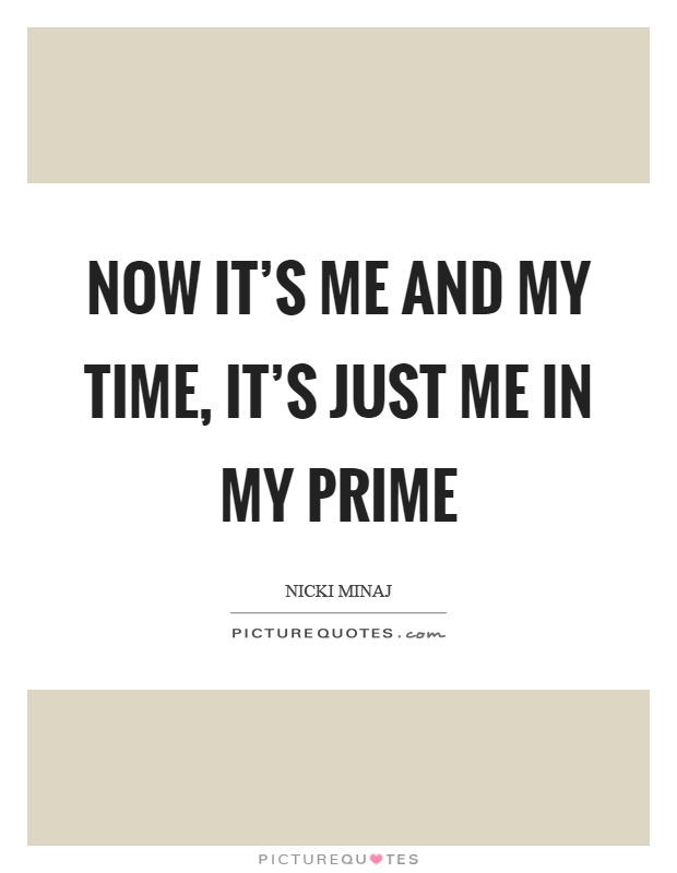 Now it's me and my time, it's just me in my prime Picture Quote #1