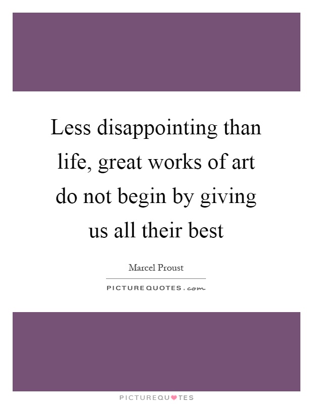 Less disappointing than life, great works of art do not begin by giving us all their best Picture Quote #1