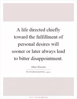A life directed chiefly toward the fulfillment of personal desires will sooner or later always lead to bitter disappointment Picture Quote #1