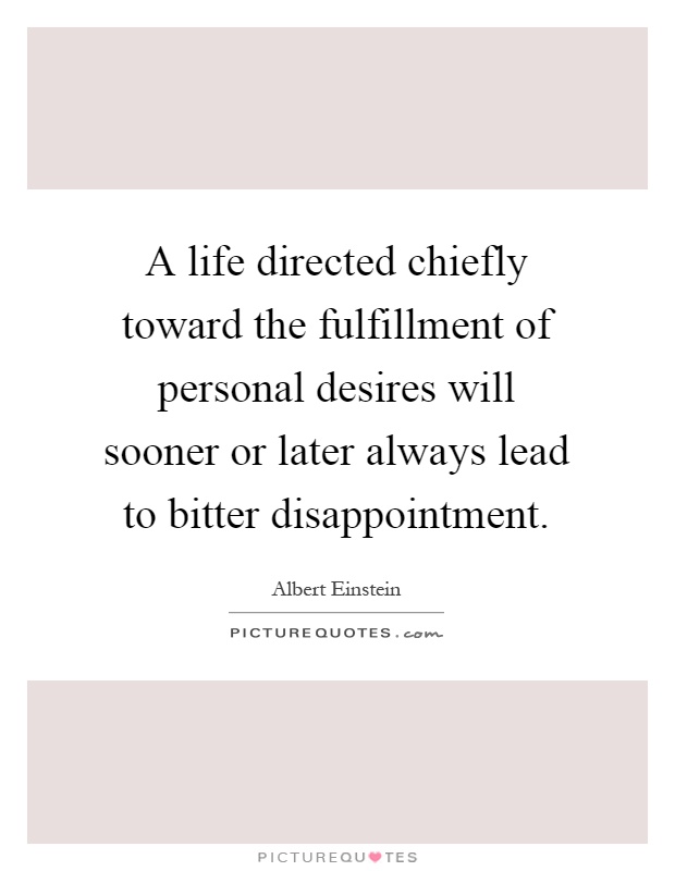 A life directed chiefly toward the fulfillment of personal desires will sooner or later always lead to bitter disappointment Picture Quote #1