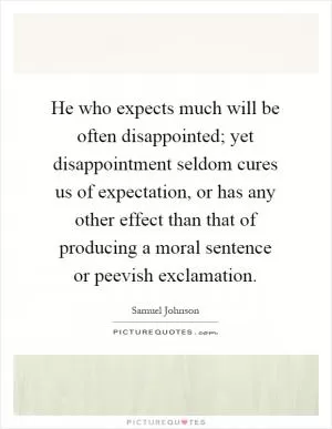 He who expects much will be often disappointed; yet disappointment seldom cures us of expectation, or has any other effect than that of producing a moral sentence or peevish exclamation Picture Quote #1
