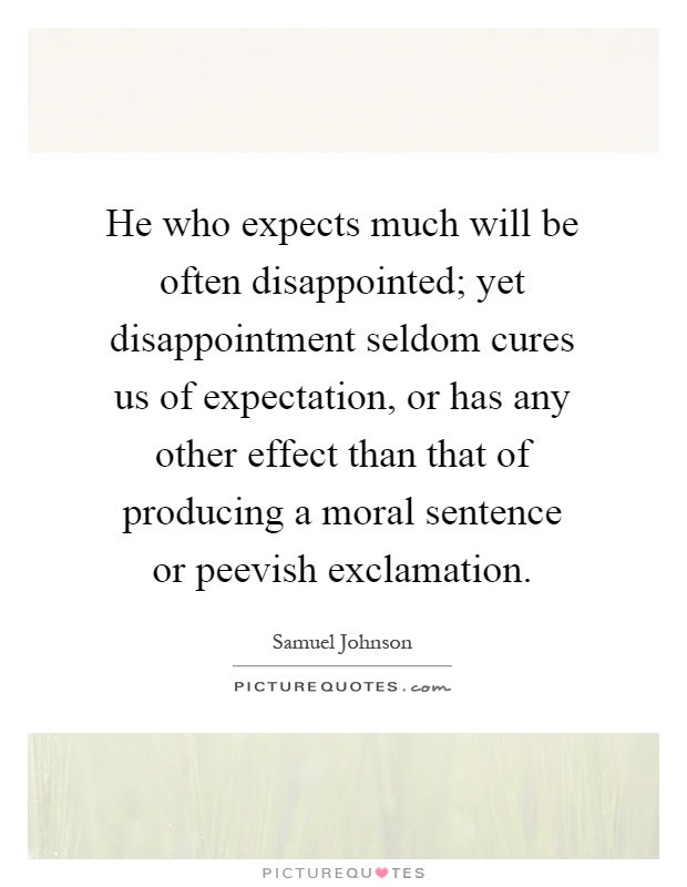 He who expects much will be often disappointed; yet disappointment seldom cures us of expectation, or has any other effect than that of producing a moral sentence or peevish exclamation Picture Quote #1