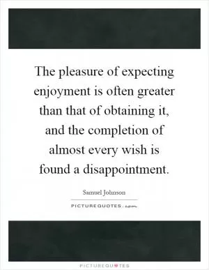 The pleasure of expecting enjoyment is often greater than that of obtaining it, and the completion of almost every wish is found a disappointment Picture Quote #1