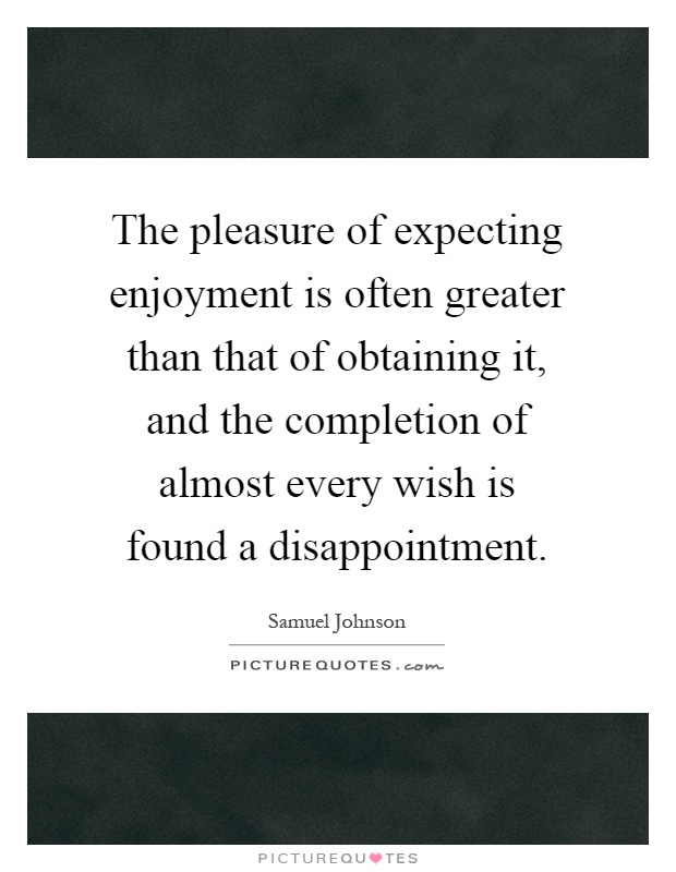 The pleasure of expecting enjoyment is often greater than that of obtaining it, and the completion of almost every wish is found a disappointment Picture Quote #1