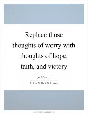 Replace those thoughts of worry with thoughts of hope, faith, and victory Picture Quote #1