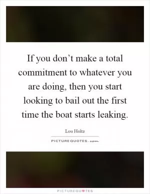 If you don’t make a total commitment to whatever you are doing, then you start looking to bail out the first time the boat starts leaking Picture Quote #1