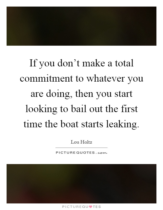 If you don't make a total commitment to whatever you are doing, then you start looking to bail out the first time the boat starts leaking Picture Quote #1