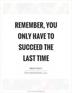 Remember, you only have to succeed the last time Picture Quote #1