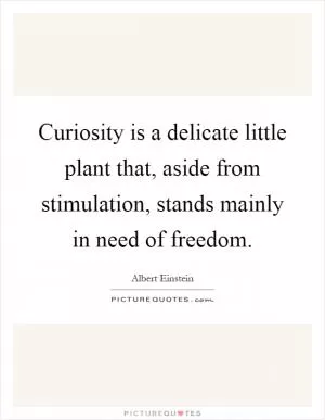 Curiosity is a delicate little plant that, aside from stimulation, stands mainly in need of freedom Picture Quote #1