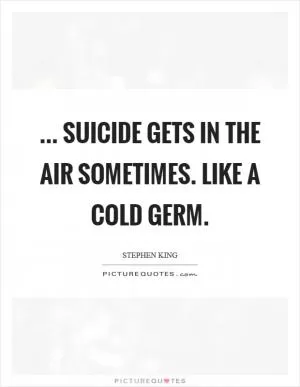 ... suicide gets in the air sometimes. Like a cold germ Picture Quote #1