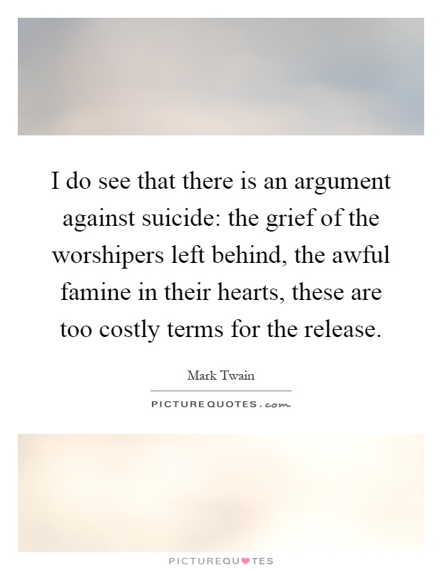I do see that there is an argument against suicide: the grief of the worshipers left behind, the awful famine in their hearts, these are too costly terms for the release Picture Quote #1