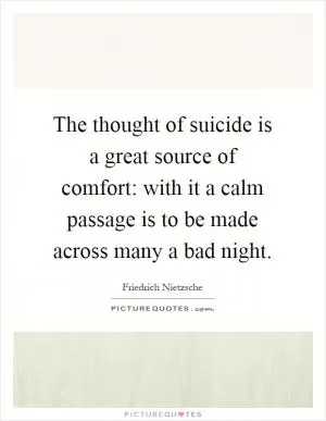 The thought of suicide is a great source of comfort: with it a calm passage is to be made across many a bad night Picture Quote #1