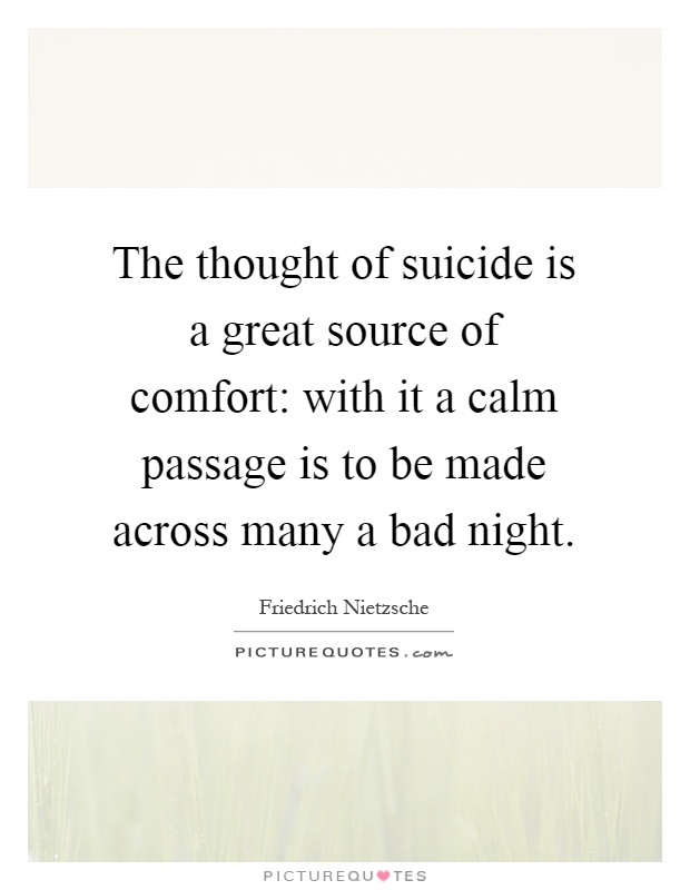 The thought of suicide is a great source of comfort: with it a calm passage is to be made across many a bad night Picture Quote #1