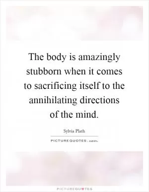 The body is amazingly stubborn when it comes to sacrificing itself to the annihilating directions of the mind Picture Quote #1