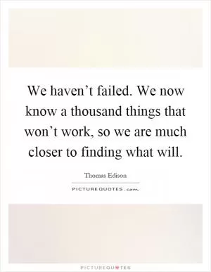 We haven’t failed. We now know a thousand things that won’t work, so we are much closer to finding what will Picture Quote #1
