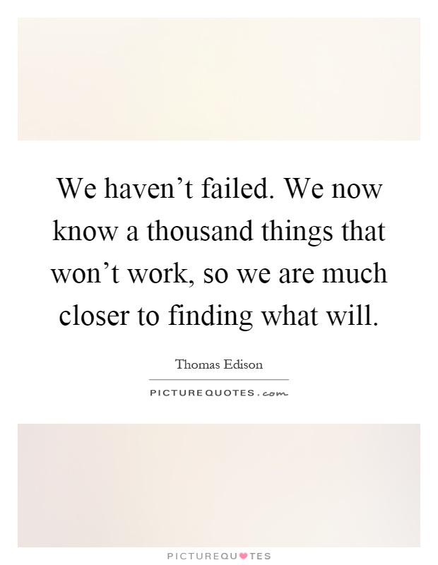 We haven't failed. We now know a thousand things that won't work, so we are much closer to finding what will Picture Quote #1