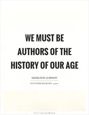 We must be authors of the history of our age Picture Quote #1