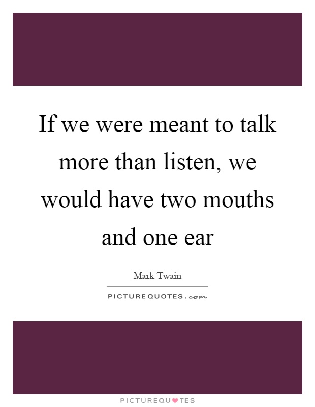 If we were meant to talk more than listen, we would have two mouths and one ear Picture Quote #1