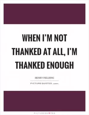When I’m not thanked at all, I’m thanked enough Picture Quote #1