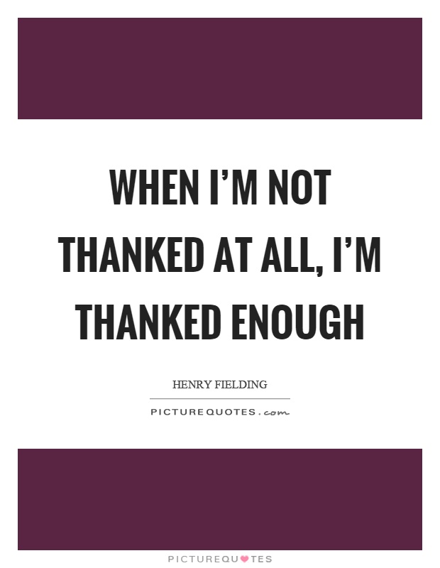 When I'm not thanked at all, I'm thanked enough Picture Quote #1