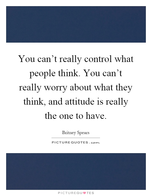 You can't really control what people think. You can't really worry about what they think, and attitude is really the one to have Picture Quote #1