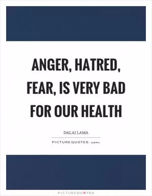 Anger, hatred, fear, is very bad for our health Picture Quote #1