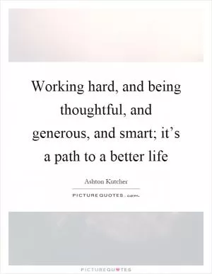Working hard, and being thoughtful, and generous, and smart; it’s a path to a better life Picture Quote #1